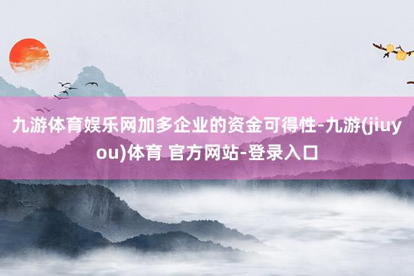 九游体育娱乐网加多企业的资金可得性-九游(jiuyou)体育 官方网站-登录入口