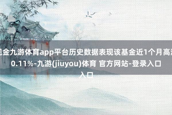 现金九游体育app平台历史数据表现该基金近1个月高潮0.11%-九游(jiuyou)体育 官方网站-登录入口
