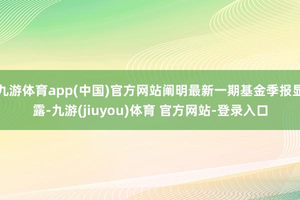 九游体育app(中国)官方网站阐明最新一期基金季报显露-九游(jiuyou)体育 官方网站-登录入口