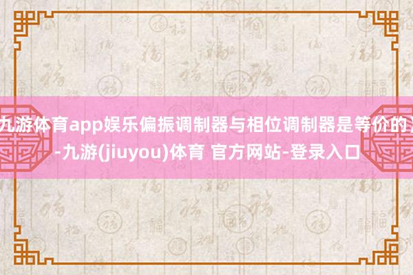 九游体育app娱乐偏振调制器与相位调制器是等价的）-九游(jiuyou)体育 官方网站-登录入口