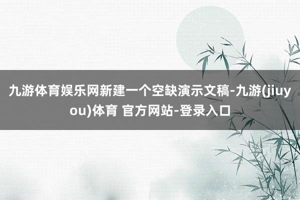 九游体育娱乐网新建一个空缺演示文稿-九游(jiuyou)体育 官方网站-登录入口