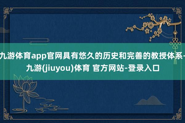 九游体育app官网具有悠久的历史和完善的教授体系-九游(jiuyou)体育 官方网站-登录入口