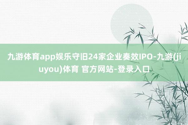 九游体育app娱乐守旧24家企业奏效IPO-九游(jiuyou)体育 官方网站-登录入口
