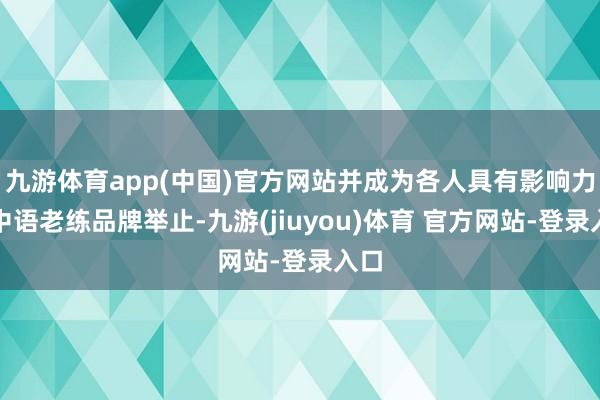 九游体育app(中国)官方网站并成为各人具有影响力的中语老练品牌举止-九游(jiuyou)体育 官方网站-登录入口
