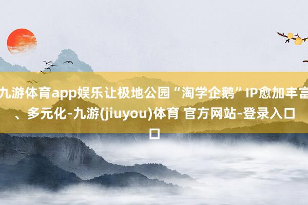 九游体育app娱乐让极地公园“淘学企鹅”IP愈加丰富、多元化-九游(jiuyou)体育 官方网站-登录入口