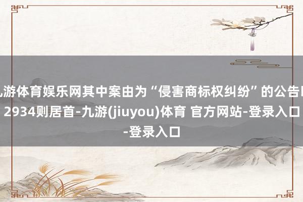 九游体育娱乐网其中案由为“侵害商标权纠纷”的公告以2934则居首-九游(jiuyou)体育 官方网站-登录入口