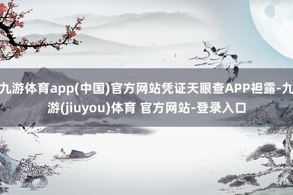 九游体育app(中国)官方网站凭证天眼查APP袒露-九游(jiuyou)体育 官方网站-登录入口