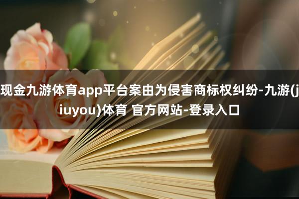 现金九游体育app平台案由为侵害商标权纠纷-九游(jiuyou)体育 官方网站-登录入口
