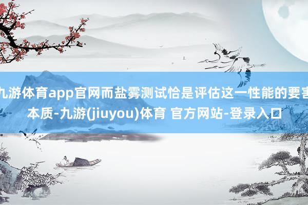 九游体育app官网而盐雾测试恰是评估这一性能的要害本质-九游(jiuyou)体育 官方网站-登录入口