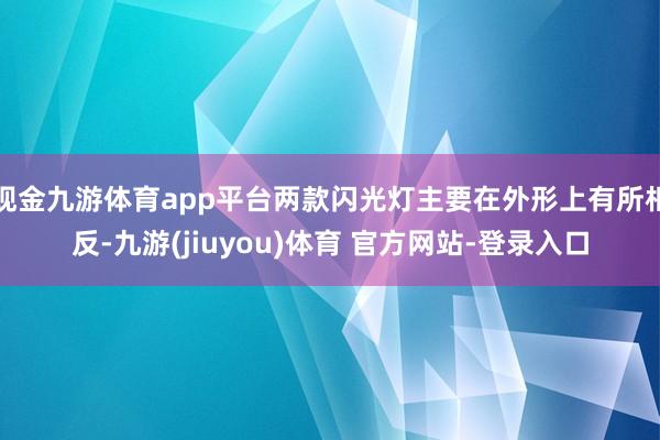 现金九游体育app平台两款闪光灯主要在外形上有所相反-九游(jiuyou)体育 官方网站-登录入口