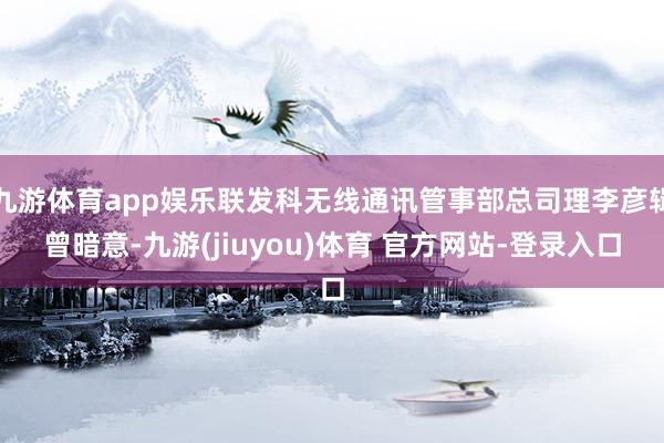 九游体育app娱乐联发科无线通讯管事部总司理李彦辑曾暗意-九游(jiuyou)体育 官方网站-登录入口