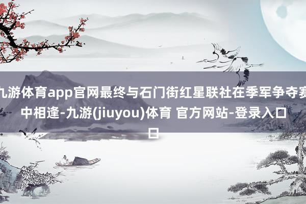 九游体育app官网最终与石门街红星联社在季军争夺赛中相逢-九游(jiuyou)体育 官方网站-登录入口