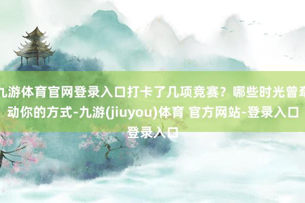 九游体育官网登录入口打卡了几项竞赛？哪些时光曾牵动你的方式-九游(jiuyou)体育 官方网站-登录入口