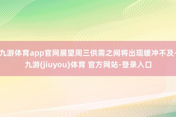 九游体育app官网展望周三供需之间将出现缓冲不及-九游(jiuyou)体育 官方网站-登录入口