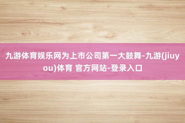 九游体育娱乐网为上市公司第一大鼓舞-九游(jiuyou)体育 官方网站-登录入口