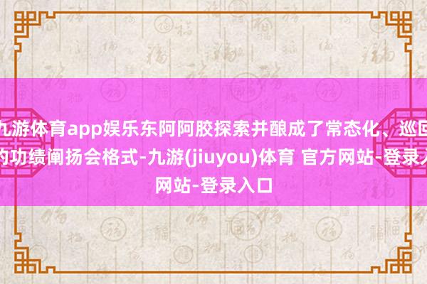九游体育app娱乐东阿阿胶探索并酿成了常态化、巡回式的功绩阐扬会格式-九游(jiuyou)体育 官方网站-登录入口
