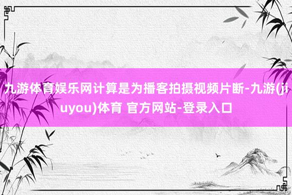 九游体育娱乐网计算是为播客拍摄视频片断-九游(jiuyou)体育 官方网站-登录入口