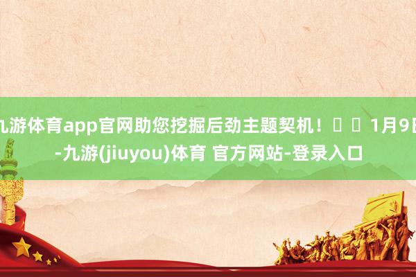 九游体育app官网助您挖掘后劲主题契机！		1月9日-九游(jiuyou)体育 官方网站-登录入口