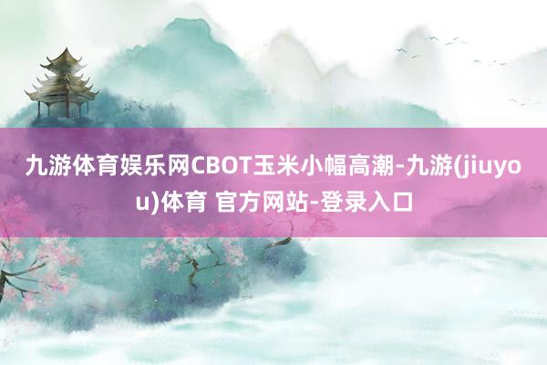 九游体育娱乐网CBOT玉米小幅高潮-九游(jiuyou)体育 官方网站-登录入口