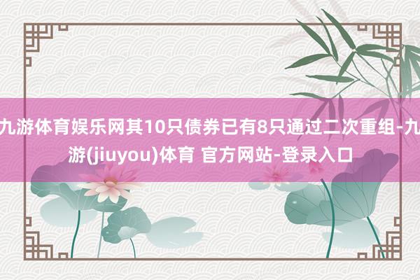 九游体育娱乐网其10只债券已有8只通过二次重组-九游(jiuyou)体育 官方网站-登录入口
