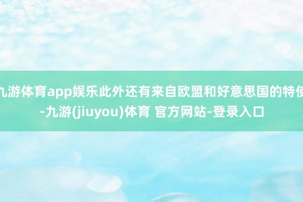 九游体育app娱乐此外还有来自欧盟和好意思国的特使-九游(jiuyou)体育 官方网站-登录入口