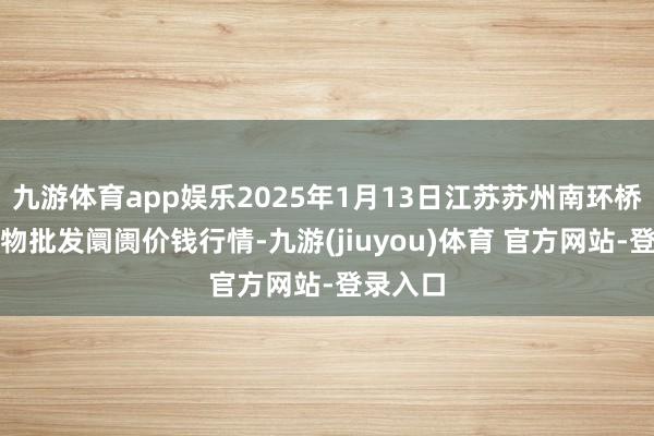 九游体育app娱乐2025年1月13日江苏苏州南环桥农副产物批发阛阓价钱行情-九游(jiuyou)体育 官方网站-登录入口