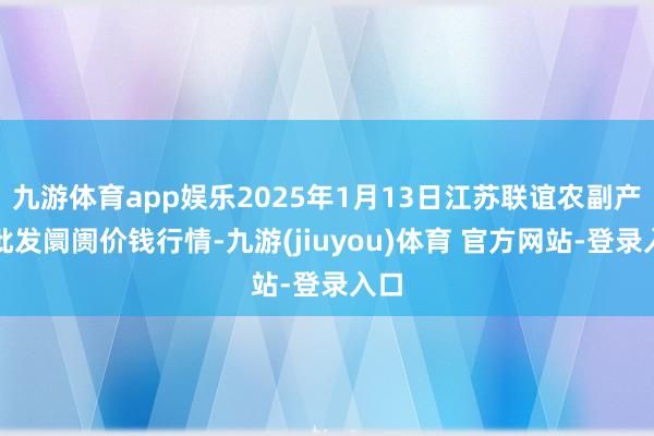九游体育app娱乐2025年1月13日江苏联谊农副产物批发阛阓价钱行情-九游(jiuyou)体育 官方网站-登录入口