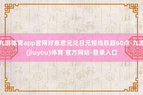 九游体育app官网好意思元兑日元短线跌超60点-九游(jiuyou)体育 官方网站-登录入口