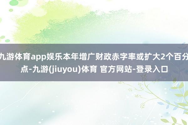 九游体育app娱乐本年增广财政赤字率或扩大2个百分点-九游(jiuyou)体育 官方网站-登录入口