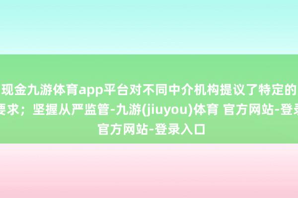 现金九游体育app平台对不同中介机构提议了特定的监管要求；坚握从严监管-九游(jiuyou)体育 官方网站-登录入口