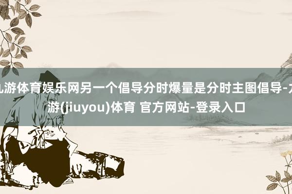 九游体育娱乐网另一个倡导分时爆量是分时主图倡导-九游(jiuyou)体育 官方网站-登录入口