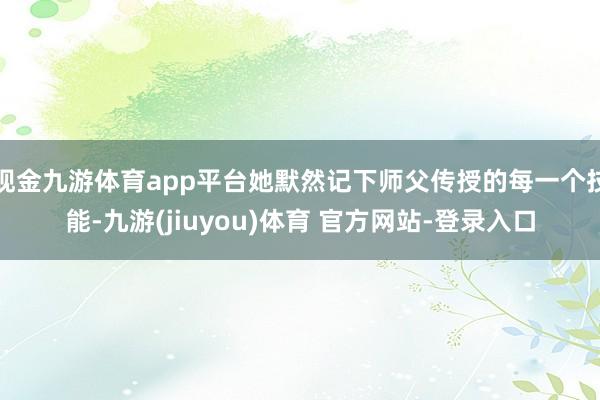现金九游体育app平台她默然记下师父传授的每一个技能-九游(jiuyou)体育 官方网站-登录入口