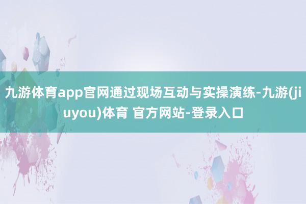 九游体育app官网通过现场互动与实操演练-九游(jiuyou)体育 官方网站-登录入口