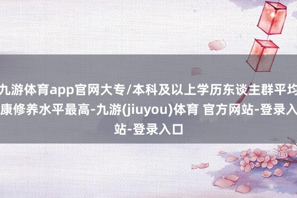 九游体育app官网大专/本科及以上学历东谈主群平均健康修养水平最高-九游(jiuyou)体育 官方网站-登录入口