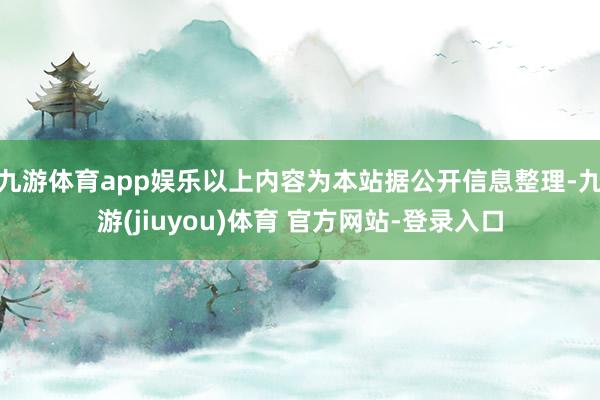 九游体育app娱乐以上内容为本站据公开信息整理-九游(jiuyou)体育 官方网站-登录入口