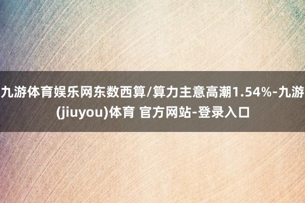 九游体育娱乐网东数西算/算力主意高潮1.54%-九游(jiuyou)体育 官方网站-登录入口