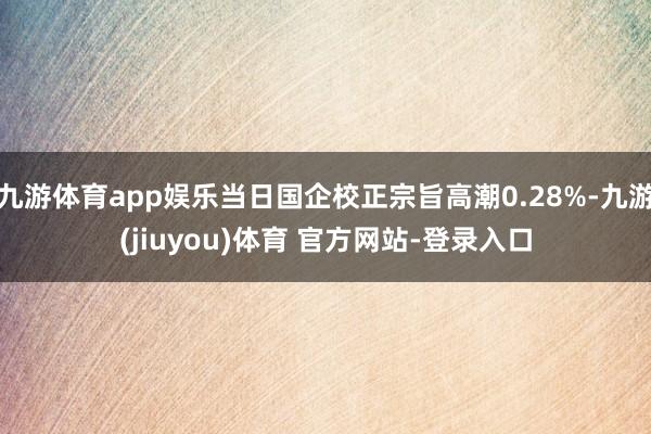 九游体育app娱乐当日国企校正宗旨高潮0.28%-九游(jiuyou)体育 官方网站-登录入口