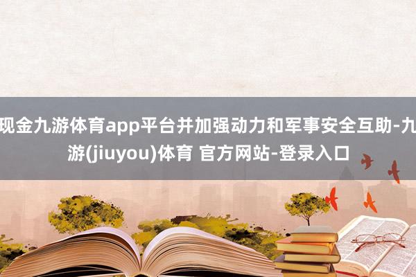 现金九游体育app平台并加强动力和军事安全互助-九游(jiuyou)体育 官方网站-登录入口