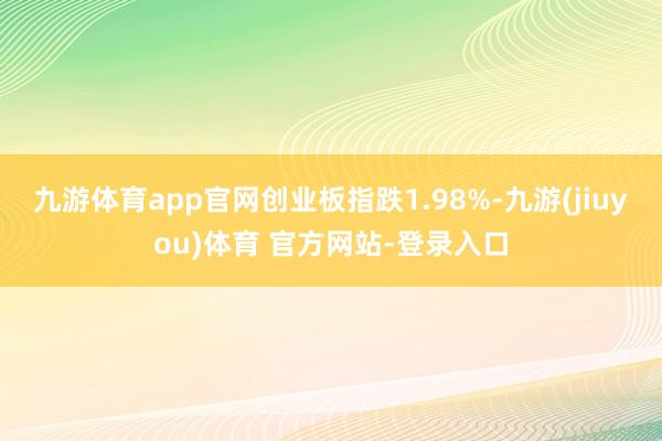 九游体育app官网创业板指跌1.98%-九游(jiuyou)体育 官方网站-登录入口
