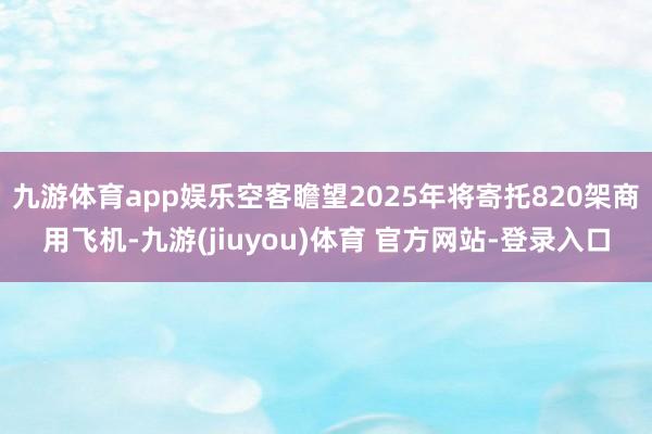九游体育app娱乐空客瞻望2025年将寄托820架商用飞机-九游(jiuyou)体育 官方网站-登录入口