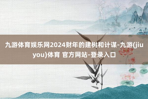 九游体育娱乐网2024财年的建树和计谋-九游(jiuyou)体育 官方网站-登录入口