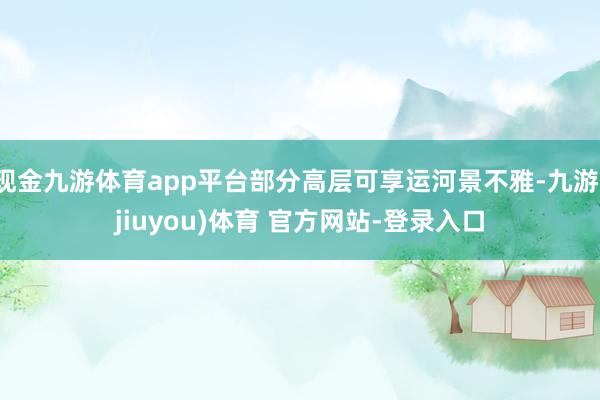 现金九游体育app平台部分高层可享运河景不雅-九游(jiuyou)体育 官方网站-登录入口