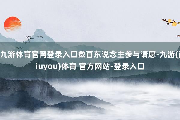 九游体育官网登录入口数百东说念主参与请愿-九游(jiuyou)体育 官方网站-登录入口
