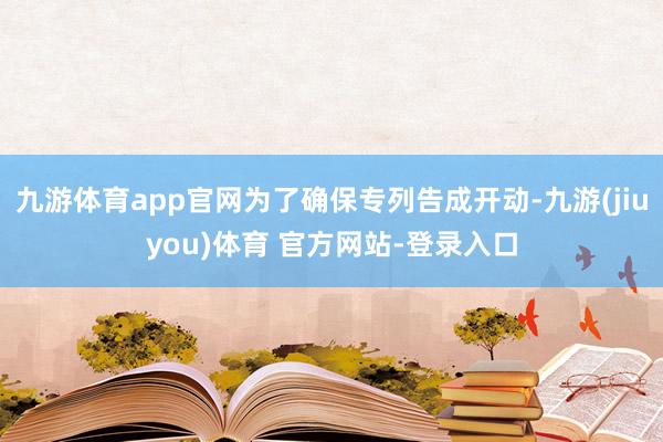 九游体育app官网为了确保专列告成开动-九游(jiuyou)体育 官方网站-登录入口