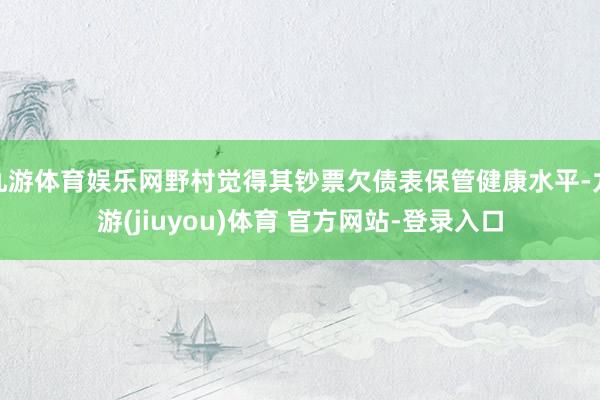 九游体育娱乐网野村觉得其钞票欠债表保管健康水平-九游(jiuyou)体育 官方网站-登录入口
