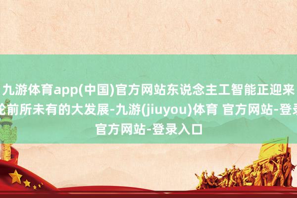 九游体育app(中国)官方网站东说念主工智能正迎来新一轮前所未有的大发展-九游(jiuyou)体育 官方网站-登录入口
