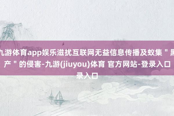 九游体育app娱乐滋扰互联网无益信息传播及蚁集＂黑产＂的侵害-九游(jiuyou)体育 官方网站-登录入口