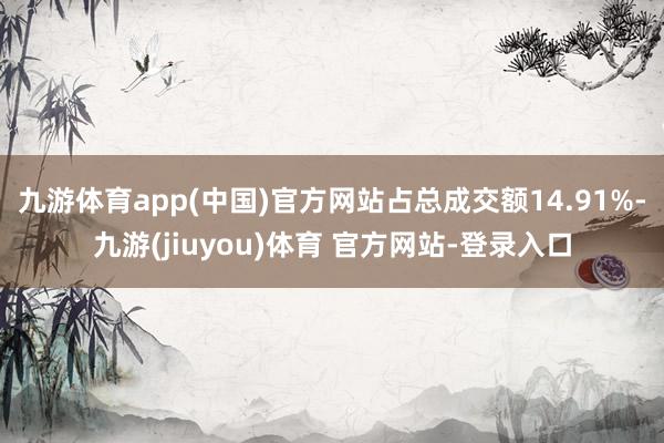 九游体育app(中国)官方网站占总成交额14.91%-九游(jiuyou)体育 官方网站-登录入口