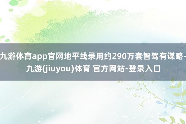 九游体育app官网地平线录用约290万套智驾有谋略-九游(jiuyou)体育 官方网站-登录入口