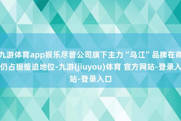 九游体育app娱乐尽管公司旗下主力“乌江”品牌在商场仍占据蹙迫地位-九游(jiuyou)体育 官方网站-登录入口